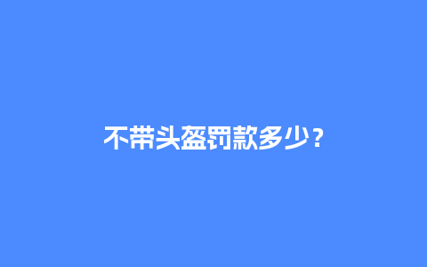 不带头盔罚款多少？