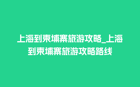 上海到柬埔寨旅游攻略_上海到柬埔寨旅游攻略路线