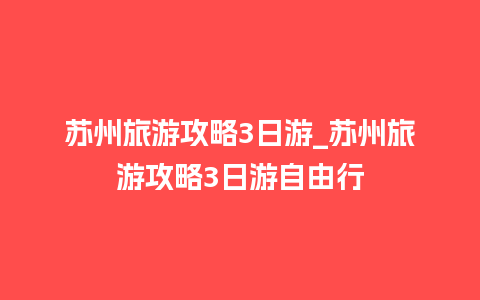 苏州旅游攻略3日游_苏州旅游攻略3日游自由行