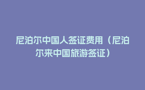 尼泊尔中国人签证费用（尼泊尔来中国旅游签证）