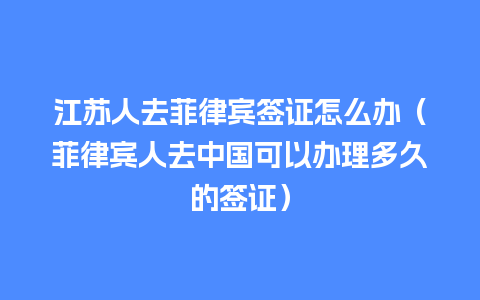 江苏人去菲律宾签证怎么办（菲律宾人去中国可以办理多久的签证）