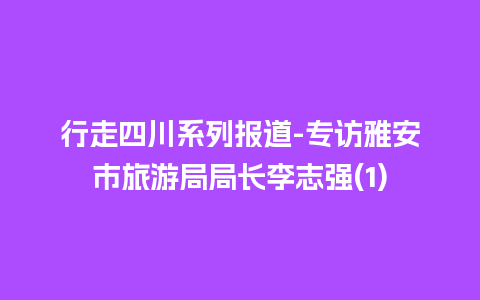 行走四川系列报道-专访雅安市旅游局局长李志强(1)