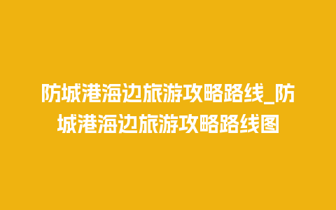 防城港海边旅游攻略路线_防城港海边旅游攻略路线图