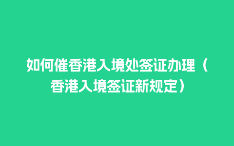 如何催香港入境处签证办理（香港入境签证新规定）