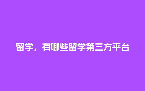 留学，有哪些留学第三方平台