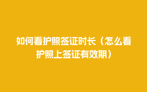 如何看护照签证时长（怎么看护照上签证有效期）