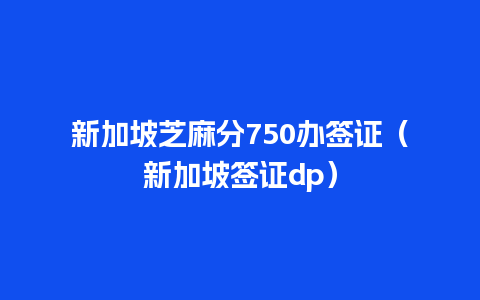 新加坡芝麻分750办签证（新加坡签证dp）