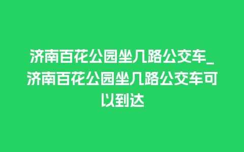 济南百花公园坐几路公交车_济南百花公园坐几路公交车可以到达