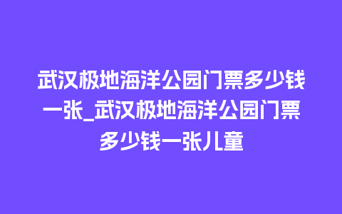 武汉极地海洋公园门票多少钱一张_武汉极地海洋公园门票多少钱一张儿童