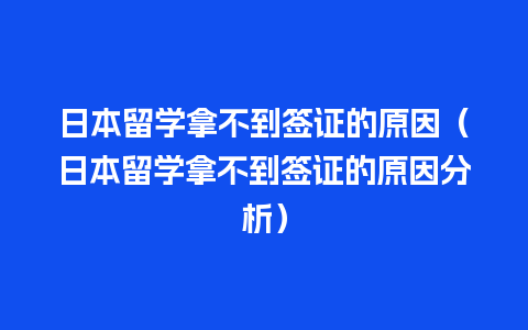 日本留学拿不到签证的原因（日本留学拿不到签证的原因分析）