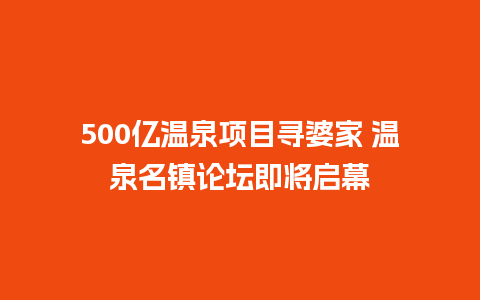 500亿温泉项目寻婆家 温泉名镇论坛即将启幕