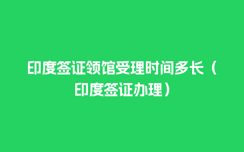 印度签证领馆受理时间多长（印度签证办理）