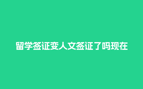 留学签证变人文签证了吗现在