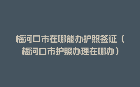 梅河口市在哪能办护照签证（梅河口市护照办理在哪办）