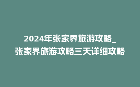 2024年张家界旅游攻略_张家界旅游攻略三天详细攻略