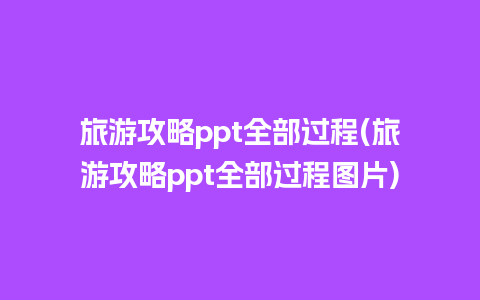 旅游攻略ppt全部过程(旅游攻略ppt全部过程图片)