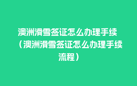 澳洲滑雪签证怎么办理手续 （澳洲滑雪签证怎么办理手续流程）