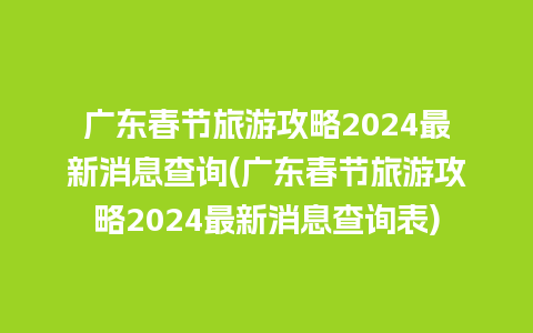 广东春节旅游攻略2024最新消息查询(广东春节旅游攻略2024最新消息查询表)