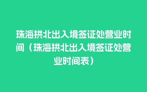 珠海拱北出入境签证处营业时间（珠海拱北出入境签证处营业时间表）