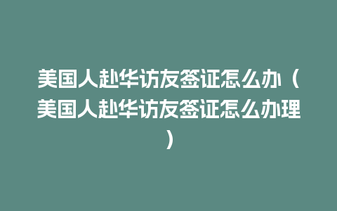 美国人赴华访友签证怎么办（美国人赴华访友签证怎么办理）