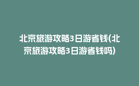 北京旅游攻略3日游省钱(北京旅游攻略3日游省钱吗)