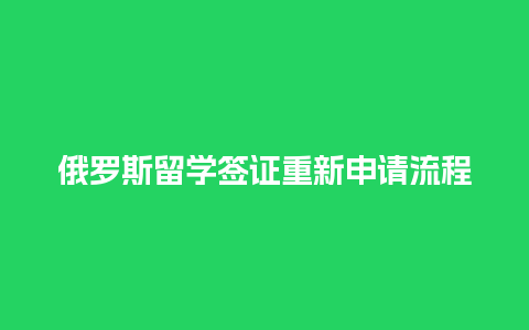 俄罗斯留学签证重新申请流程