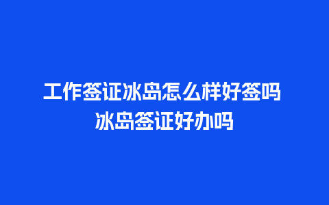 工作签证冰岛怎么样好签吗 冰岛签证好办吗