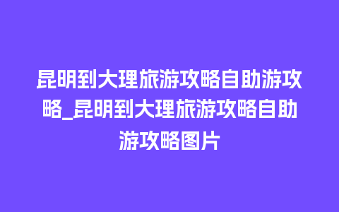 昆明到大理旅游攻略自助游攻略_昆明到大理旅游攻略自助游攻略图片