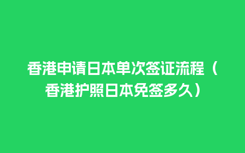 香港申请日本单次签证流程（香港护照日本免签多久）