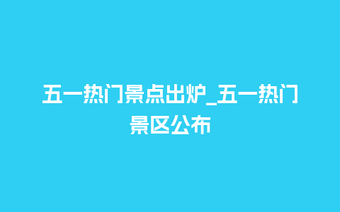 五一热门景点出炉_五一热门景区公布