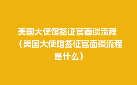 美国大使馆签证官面谈流程 （美国大使馆签证官面谈流程是什么）