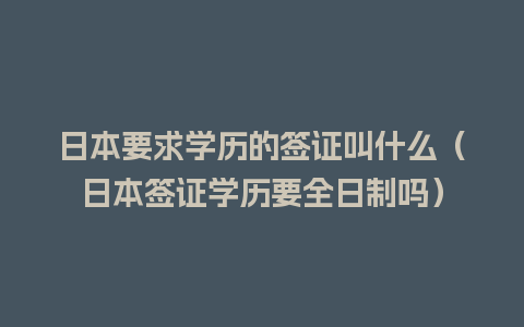 日本要求学历的签证叫什么（日本签证学历要全日制吗）