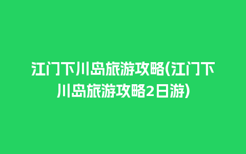 江门下川岛旅游攻略(江门下川岛旅游攻略2日游)