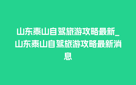 山东泰山自驾旅游攻略最新_山东泰山自驾旅游攻略最新消息