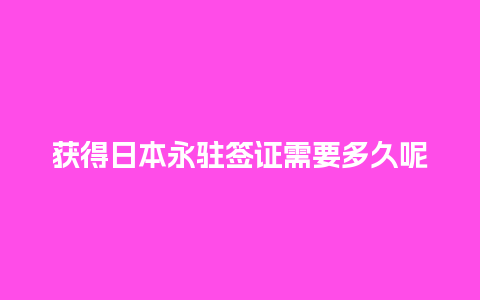 获得日本永驻签证需要多久呢