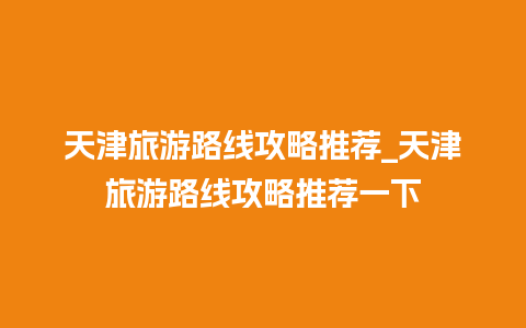 天津旅游路线攻略推荐_天津旅游路线攻略推荐一下