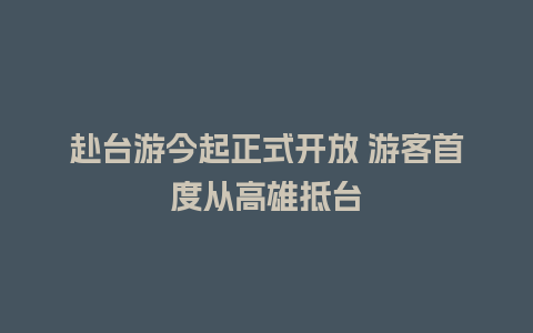 赴台游今起正式开放 游客首度从高雄抵台