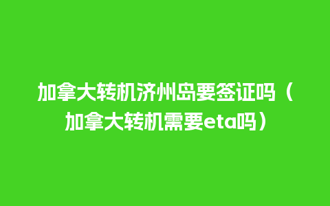 加拿大转机济州岛要签证吗（加拿大转机需要eta吗）