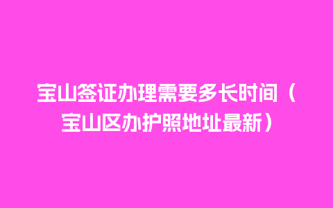 宝山签证办理需要多长时间（宝山区办护照地址最新）