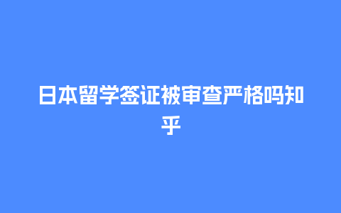 日本留学签证被审查严格吗知乎