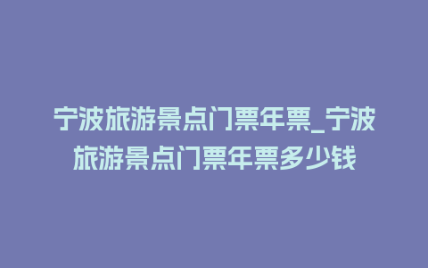 宁波旅游景点门票年票_宁波旅游景点门票年票多少钱