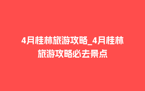 4月桂林旅游攻略_4月桂林旅游攻略必去景点