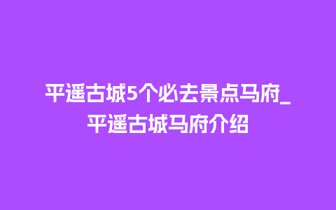 平遥古城5个必去景点马府_平遥古城马府介绍