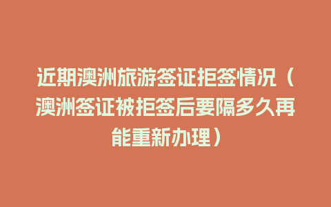 近期澳洲旅游签证拒签情况（澳洲签证被拒签后要隔多久再能重新办理）