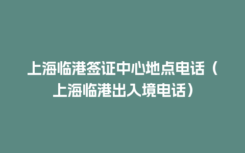 上海临港签证中心地点电话（上海临港出入境电话）