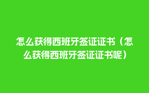 怎么获得西班牙签证证书（怎么获得西班牙签证证书呢）