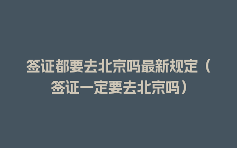 签证都要去北京吗最新规定（签证一定要去北京吗）