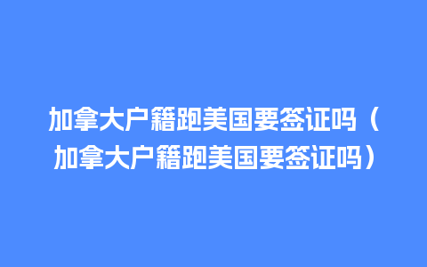 加拿大户籍跑美国要签证吗（加拿大户籍跑美国要签证吗）