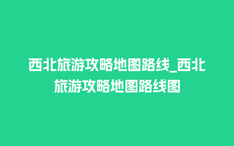 西北旅游攻略地图路线_西北旅游攻略地图路线图