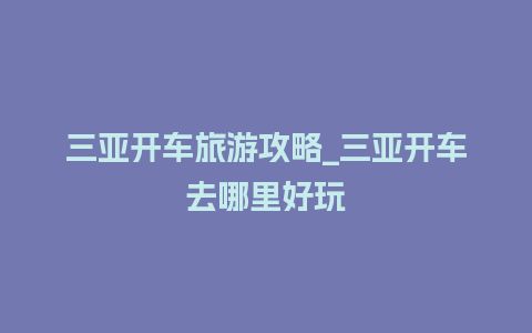 三亚开车旅游攻略_三亚开车去哪里好玩